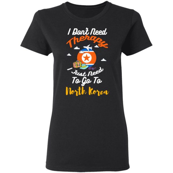 I Don’t Need Therapy I Just Need To Go To North Korea T-Shirts, Hoodies, Sweatshirt