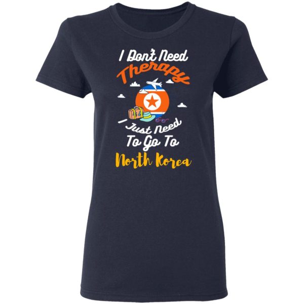 I Don’t Need Therapy I Just Need To Go To North Korea T-Shirts, Hoodies, Sweatshirt