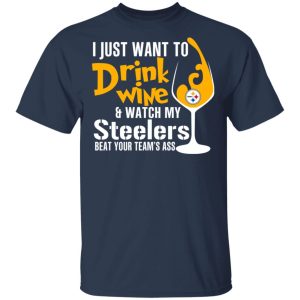 I Just Want To Drink Wine & Watch My Steelers Beat Your Team’s Ass T-Shirts I Just Want To Drink Wine & Watch My Steelers Beat Your Team’s Ass T-Shirts