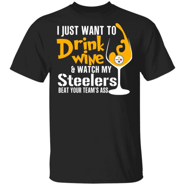 I Just Want To Drink Wine &amp Watch My Steelers Beat Your Team’s Ass T-Shirts