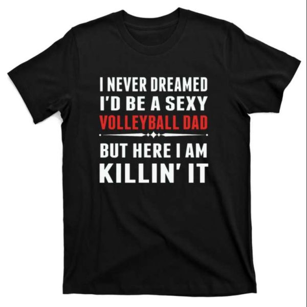 I Never Dreamed I’d Be A Sexy Volleyball Dad But Here I Am Killin’ It T-Shirt – The Best Shirts For Dads In 2023 – Cool T-shirts