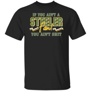 If You Ain’t A Steeler Fan You Ain’t Shit T-Shirts, Hoodies, Sweatshirt If You Ain’t A Steeler Fan You Ain’t Shit T-Shirts, Hoodies, Sweatshirt