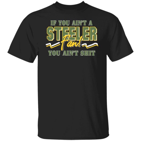 If You Ain’t A Steeler Fan You Ain’t Shit T-Shirts, Hoodies, Sweatshirt