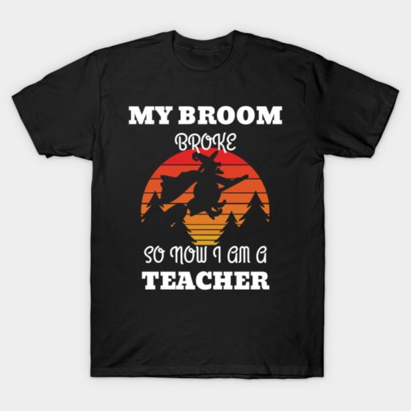 My Broom Broke So Now I Am A Teacher T-Shirt