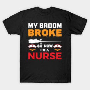 My broom broke so now im a nurse T-Shirt My broom broke so now im a nurse T-Shirt