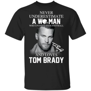 Never Underestimate A Woman Who Understands Football And Loves Tom Brady T-Shirts Never Underestimate A Woman Who Understands Football And Loves Tom Brady T-Shirts