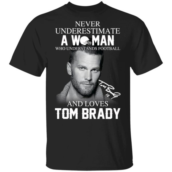 Never Underestimate A Woman Who Understands Football And Loves Tom Brady T-Shirts