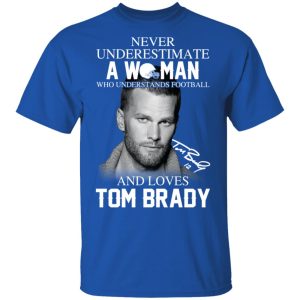 Never Underestimate A Woman Who Understands Football And Loves Tom Brady T-Shirts 3 Never Underestimate A Woman Who Understands Football And Loves Tom Brady T Shirts 12