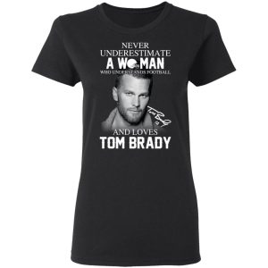 Never Underestimate A Woman Who Understands Football And Loves Tom Brady T-Shirts 4 Never Underestimate A Woman Who Understands Football And Loves Tom Brady T Shirts 13