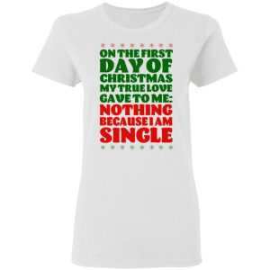 On The First Day Of Christmas My True Love Gave To Me Nothing Because I Am Single T-Shirts 2 On The First Day Of Christmas My True Love Gave To Me Nothing Because I Am Single T Shirts 11
