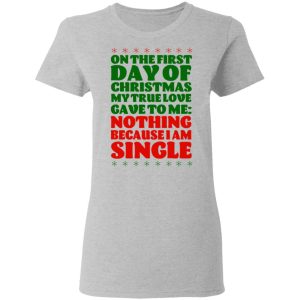 On The First Day Of Christmas My True Love Gave To Me Nothing Because I Am Single T-Shirts 3 On The First Day Of Christmas My True Love Gave To Me Nothing Because I Am Single T Shirts 12