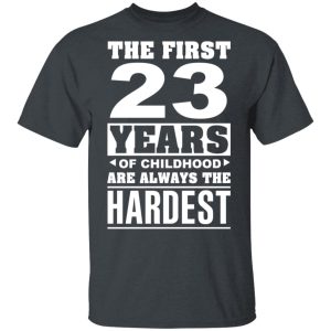 The First 23 Years Of Childhood Are Always The Hardest T-Shirts, Hoodies, Sweater 3 The First 23 Years Of Childhood Are Always The Hardest T Shirts Hoodies Sweater 12