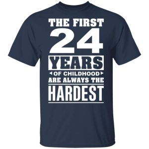 The First 24 Years Of Childhood Are Always The Hardest T-Shirts, Hoodies, Sweater 2 The First 24 Years Of Childhood Are Always The Hardest T Shirts Hoodies Sweater 11