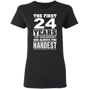 The First 24 Years Of Childhood Are Always The Hardest T-Shirts, Hoodies, Sweater 4 The First 24 Years Of Childhood Are Always The Hardest T Shirts Hoodies Sweater 13