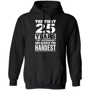The First 25 Years Of Childhood Are Always The Hardest T-Shirts, Hoodies, Sweater 9 The First 25 Years Of Childhood Are Always The Hardest T Shirts Hoodies Sweater 6