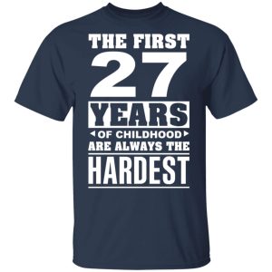 The First 27 Years Of Childhood Are Always The Hardest T-Shirts, Hoodies, Sweater 2 The First 27 Years Of Childhood Are Always The Hardest T Shirts Hoodies Sweater 11