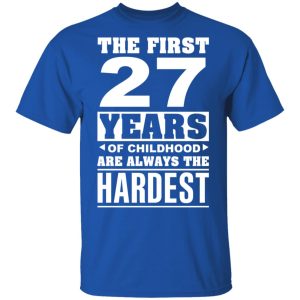 The First 27 Years Of Childhood Are Always The Hardest T-Shirts, Hoodies, Sweater 3 The First 27 Years Of Childhood Are Always The Hardest T Shirts Hoodies Sweater 12