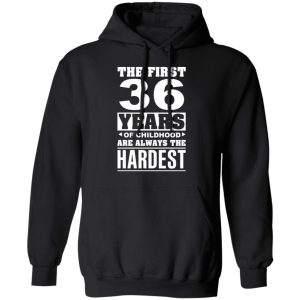 The First 36 Years Of Childhood Are Always The Hardest T-Shirts, Hoodies, Sweater 9 The First 36 Years Of Childhood Are Always The Hardest T Shirts Hoodies Sweater 6