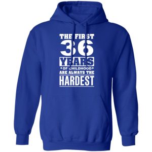 The First 36 Years Of Childhood Are Always The Hardest T-Shirts, Hoodies, Sweater 12 The First 36 Years Of Childhood Are Always The Hardest T Shirts Hoodies Sweater 9