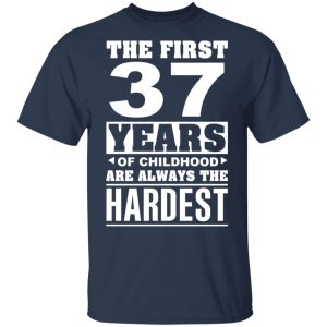 The First 37 Years Of Childhood Are Always The Hardest T-Shirts, Hoodies, Sweater 2 The First 37 Years Of Childhood Are Always The Hardest T Shirts Hoodies Sweater 11