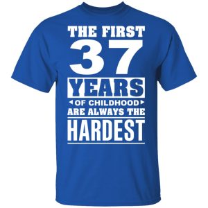 The First 37 Years Of Childhood Are Always The Hardest T-Shirts, Hoodies, Sweater 3 The First 37 Years Of Childhood Are Always The Hardest T Shirts Hoodies Sweater 12