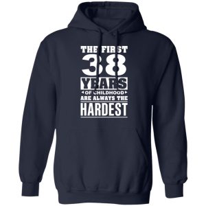 The First 38 Years Of Childhood Are Always The Hardest T-Shirts, Hoodies, Sweater 10 The First 38 Years Of Childhood Are Always The Hardest T Shirts Hoodies Sweater 7