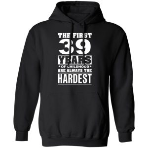 The First 39 Years Of Childhood Are Always The Hardest T-Shirts, Hoodies, Sweater 9 The First 39 Years Of Childhood Are Always The Hardest T Shirts Hoodies Sweater 6