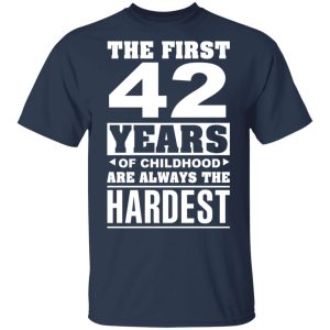 The First 42 Years Of Childhood Are Always The Hardest T-Shirts, Hoodies, Sweater 2 The First 42 Years Of Childhood Are Always The Hardest T Shirts Hoodies Sweater 11
