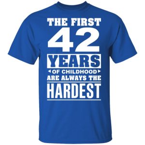 The First 42 Years Of Childhood Are Always The Hardest T-Shirts, Hoodies, Sweater 3 The First 42 Years Of Childhood Are Always The Hardest T Shirts Hoodies Sweater 12