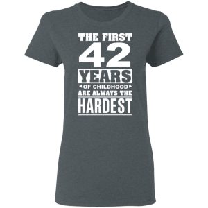 The First 42 Years Of Childhood Are Always The Hardest T-Shirts, Hoodies, Sweater 5 The First 42 Years Of Childhood Are Always The Hardest T Shirts Hoodies Sweater 2
