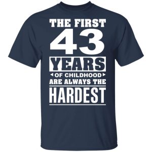 The First 43 Years Of Childhood Are Always The Hardest T-Shirts, Hoodies, Sweater 2 The First 43 Years Of Childhood Are Always The Hardest T Shirts Hoodies Sweater 11