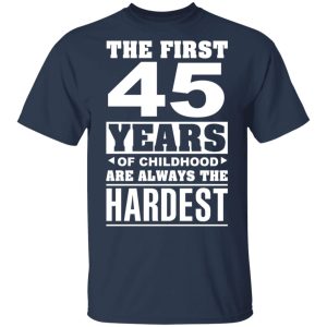 The First 45 Years Of Childhood Are Always The Hardest T-Shirts, Hoodies, Sweater 2 The First 45 Years Of Childhood Are Always The Hardest T Shirts Hoodies Sweater 11