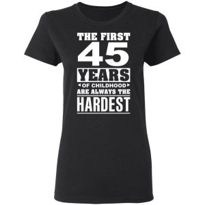 The First 45 Years Of Childhood Are Always The Hardest T-Shirts, Hoodies, Sweater 4 The First 45 Years Of Childhood Are Always The Hardest T Shirts Hoodies Sweater 13