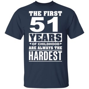 The First 51 Years Of Childhood Are Always The Hardest T-Shirts, Hoodies, Sweater 2 The First 51 Years Of Childhood Are Always The Hardest T Shirts Hoodies Sweater 11
