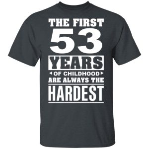 The First 53 Years Of Childhood Are Always The Hardest T-Shirts, Hoodies, Sweater 3 The First 53 Years Of Childhood Are Always The Hardest T Shirts Hoodies Sweater 12