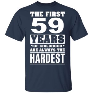 The First 59 Years Of Childhood Are Always The Hardest T-Shirts, Hoodies, Sweater 2 The First 59 Years Of Childhood Are Always The Hardest T Shirts Hoodies Sweater 11