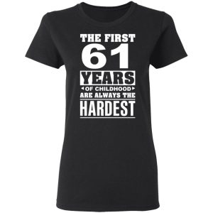 The First 61 Years Of Childhood Are Always The Hardest T-Shirts, Hoodies, Sweater 4 The First 61 Years Of Childhood Are Always The Hardest T Shirts Hoodies Sweater 13