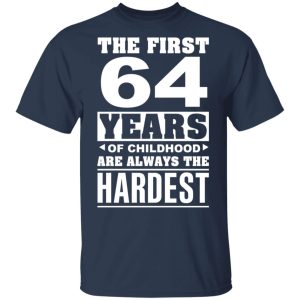 The First 64 Years Of Childhood Are Always The Hardest T-Shirts, Hoodies, Sweater 2 The First 64 Years Of Childhood Are Always The Hardest T Shirts Hoodies Sweater 11