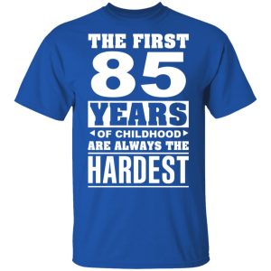 The First 85 Years Of Childhood Are Always The Hardest T-Shirts, Hoodies, Sweater 3 The First 85 Years Of Childhood Are Always The Hardest T Shirts Hoodies Sweater 12