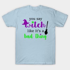 You say Witch like it’s a bad thing Happy Halloween T-shirt You say Witch like it’s a bad thing Happy Halloween T-shirt