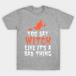 You say witch like it’s a bad thing Halloween T-Shirt You say witch like it’s a bad thing Halloween T-Shirt
