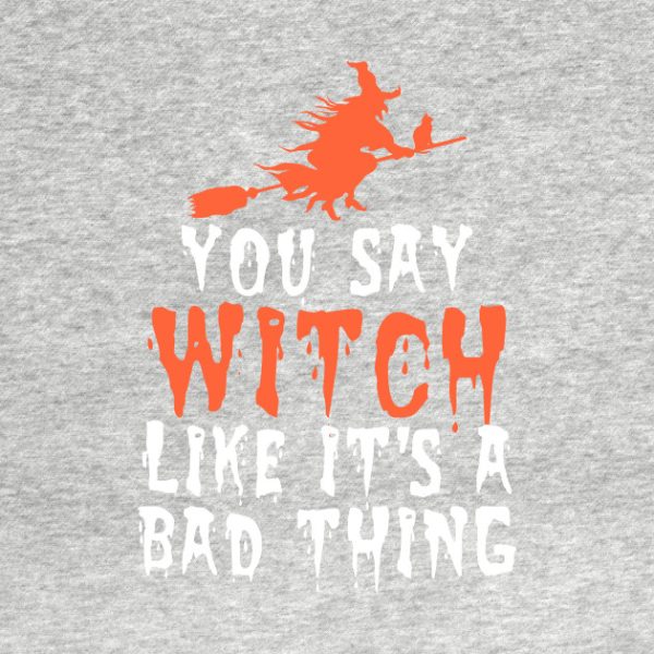 You say witch like it’s a bad thing Halloween T-Shirt