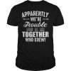 Apparently we’re trouble when we are together who knew shirt
