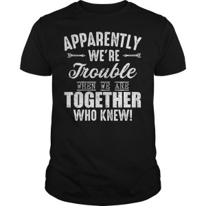 Apparently we’re trouble when we are together who knew shirt