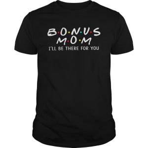 Bonus mom I’ll be there for you shirt, hoodie, long sleeve