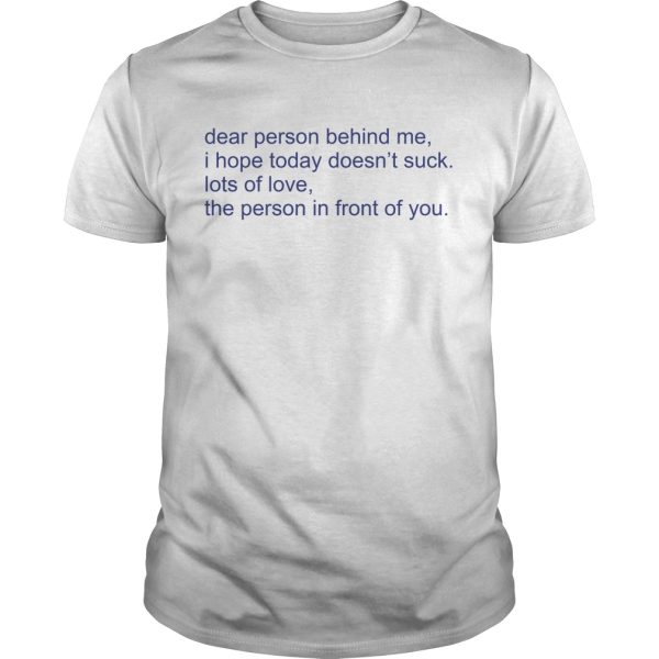 Dear person behind me i hope today doesn’t suck lost of love the person in front of you shirt