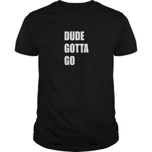 Dude Gotta Go t-shirt, hoodie, long sleeve