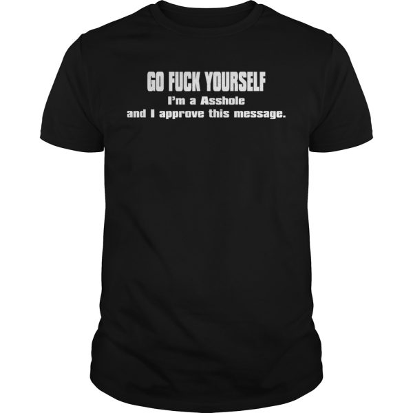 Go fuck yourself i’m a asshole and i approve this message shirt