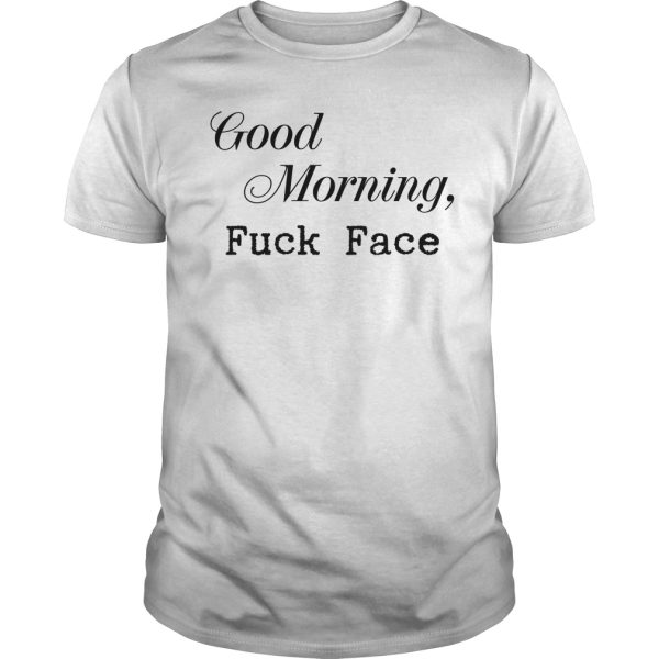 Good morning fuck face shirt, hoodie, long sleeve