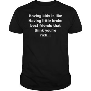 Having kids is like having little broke best friends that think you’re rich shirt
